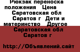 Рюкзак-переноска 4 положения › Цена ­ 900 - Саратовская обл., Саратов г. Дети и материнство » Другое   . Саратовская обл.,Саратов г.